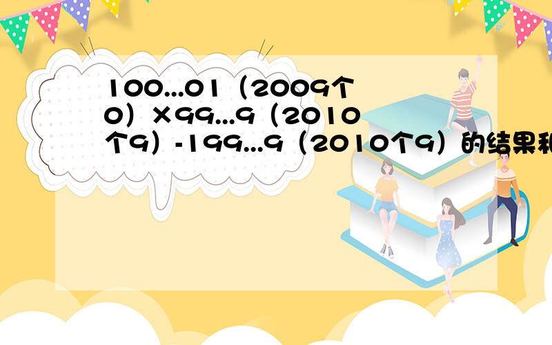 100...01（2009个0）×99...9（2010个9）-199...9（2010个9）的结果和过程还有解析,