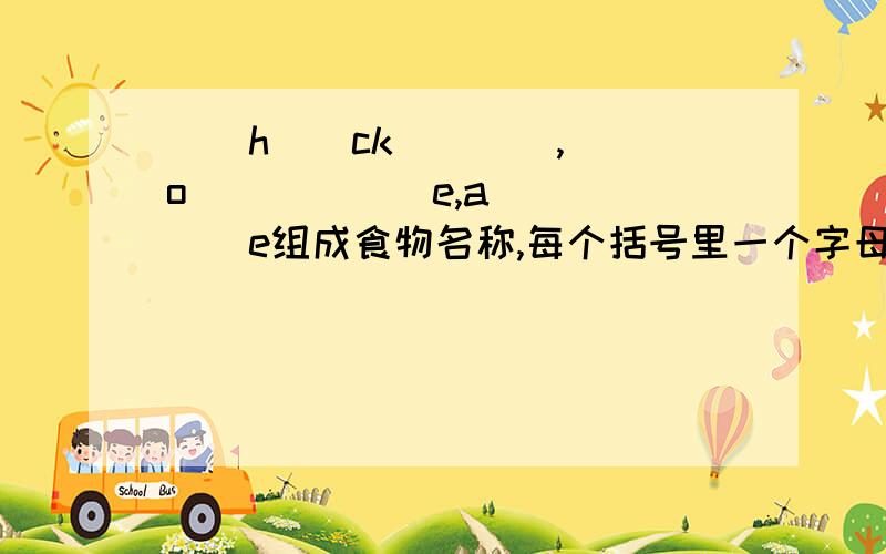 （）h（）ck（）（）,（）o（）（）（）e,a（）（）（）e组成食物名称,每个括号里一个字母