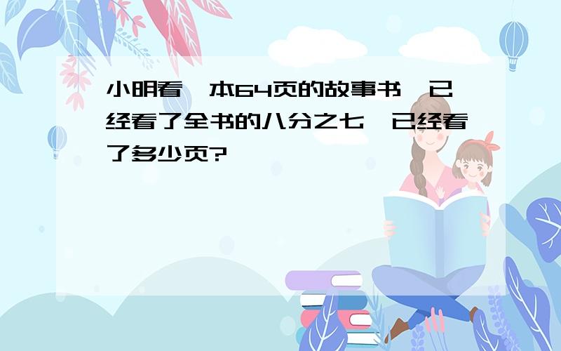 小明看一本64页的故事书,已经看了全书的八分之七,已经看了多少页?