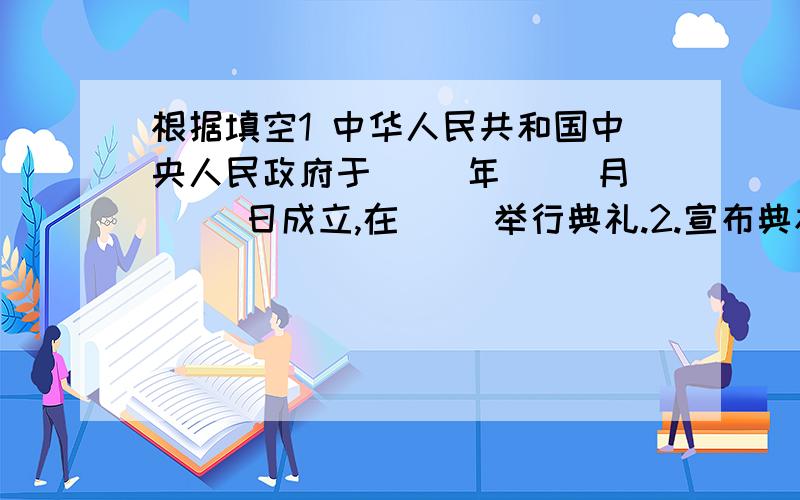 根据填空1 中华人民共和国中央人民政府于( )年( )月( )日成立,在( )举行典礼.2.宣布典礼开始的人是( ).3.( )宣布: