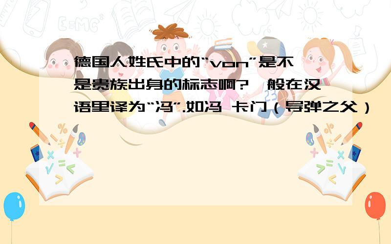 德国人姓氏中的“von”是不是贵族出身的标志啊?一般在汉语里译为“冯”.如冯 卡门（导弹之父）、冯 西门子、冯 贝多芬什么的.