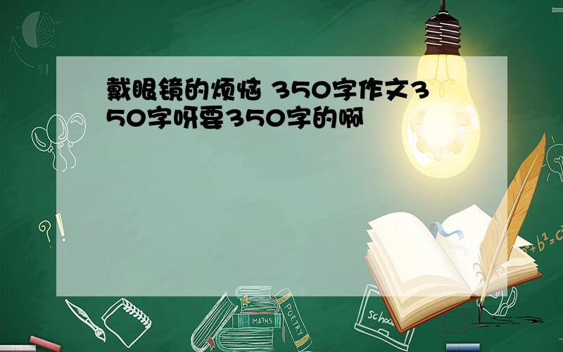 戴眼镜的烦恼 350字作文350字呀要350字的啊