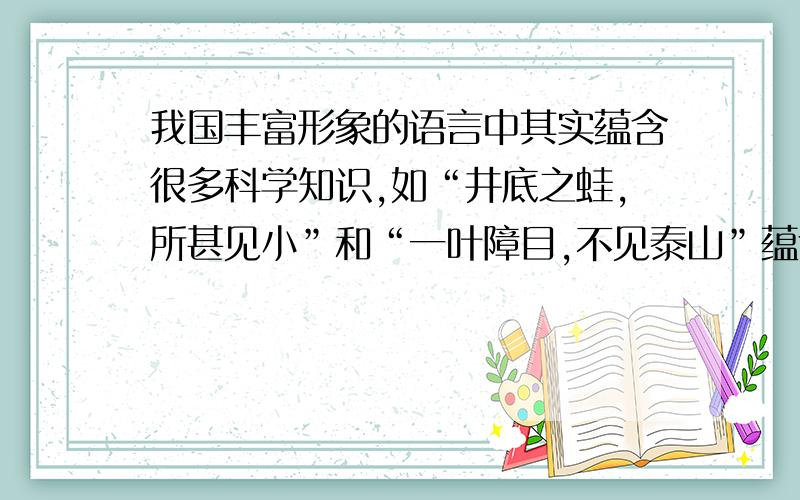 我国丰富形象的语言中其实蕴含很多科学知识,如“井底之蛙,所甚见小”和“一叶障目,不见泰山”蕴含的知识是什么