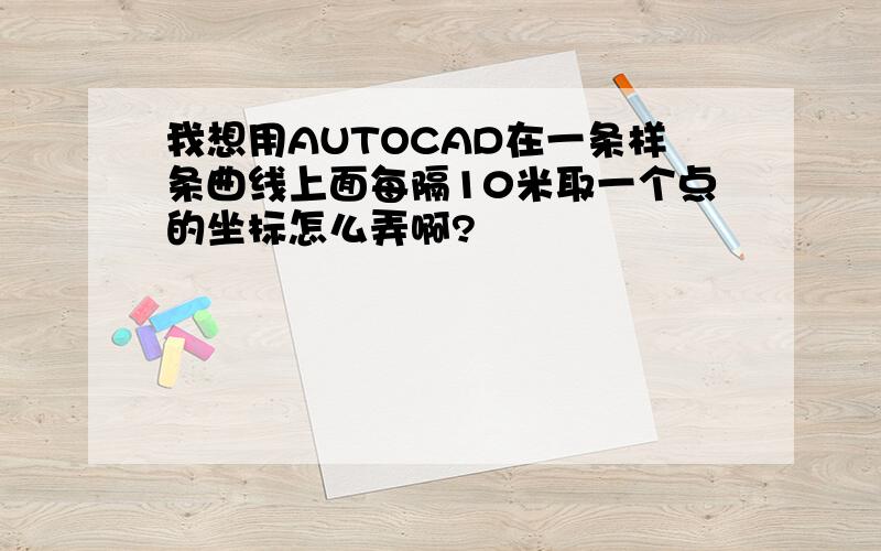 我想用AUTOCAD在一条样条曲线上面每隔10米取一个点的坐标怎么弄啊?