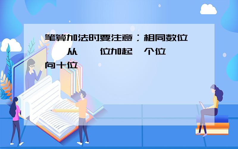 笔算加法时要注意；相同数位《》,从《》位加起,个位《》,向十位《》