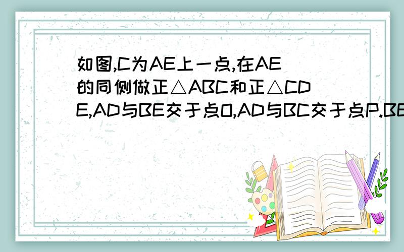 如图,C为AE上一点,在AE的同侧做正△ABC和正△CDE,AD与BE交于点O,AD与BC交于点P.BE与CD交于点Q,连接PQ证明.①AD=BE②PQ∥AE③证△PQC为等边三角形