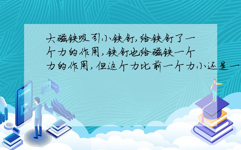 大磁铁吸引小铁钉,给铁钉了一个力的作用,铁钉也给磁铁一个力的作用,但这个力比前一个力小还是一样大?