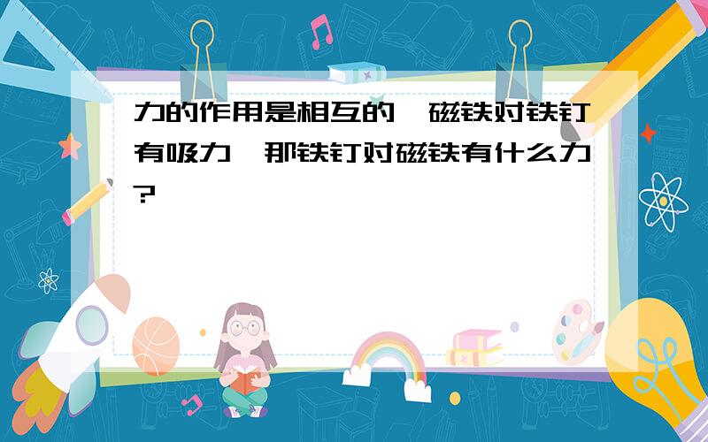 力的作用是相互的,磁铁对铁钉有吸力,那铁钉对磁铁有什么力?