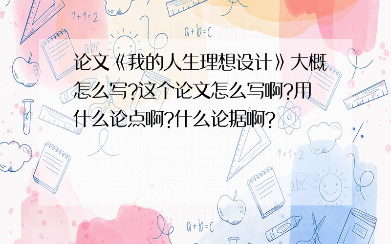 论文《我的人生理想设计》大概怎么写?这个论文怎么写啊?用什么论点啊?什么论据啊?