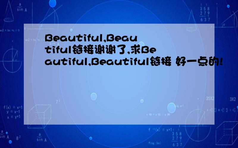 Beautiful,Beautiful链接谢谢了,求Beautiful,Beautiful链接 好一点的!