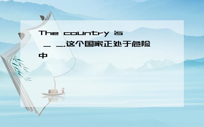 The country is _ _.这个国家正处于危险中