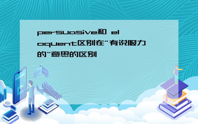 persuasive和 eloquent区别在”有说服力的“意思的区别,