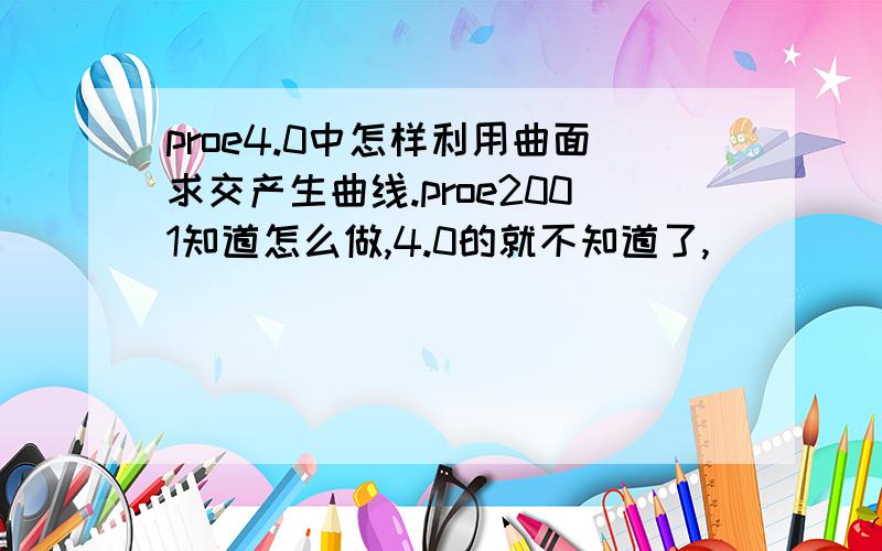 proe4.0中怎样利用曲面求交产生曲线.proe2001知道怎么做,4.0的就不知道了,