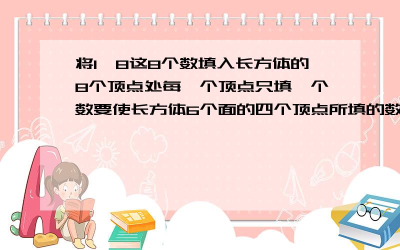 将1—8这8个数填入长方体的8个顶点处每一个顶点只填一个数要使长方体6个面的四个顶点所填的数之和相等.( ) ( ) ( ) ( )( ) ( )( ) ( )帮个忙，就在这上面填吧！