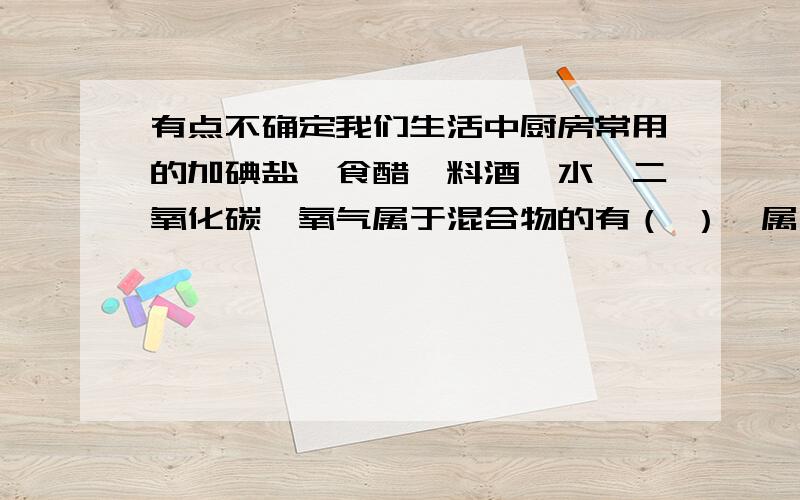 有点不确定我们生活中厨房常用的加碘盐,食醋,料酒,水,二氧化碳,氧气属于混合物的有（ ）,属于纯净物的有（ ）