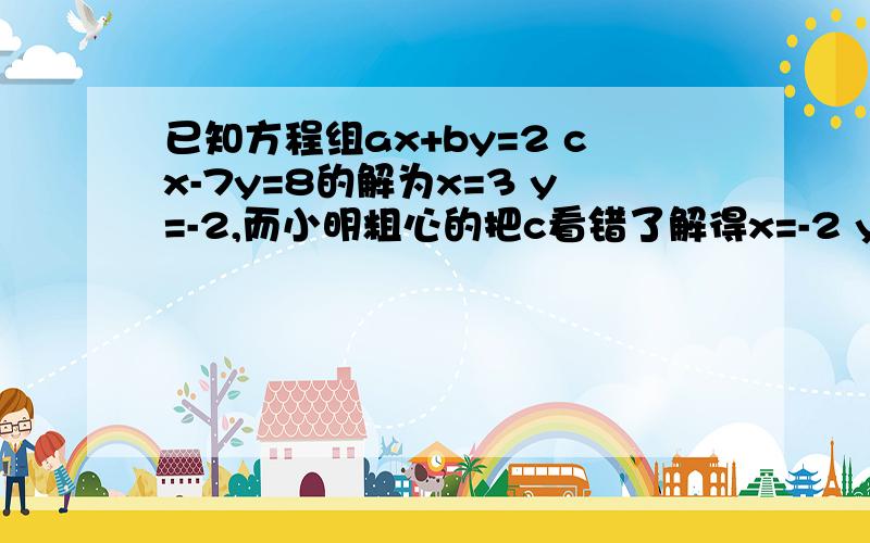 已知方程组ax+by=2 cx-7y=8的解为x=3 y=-2,而小明粗心的把c看错了解得x=-2 y=2,求正确的a b c