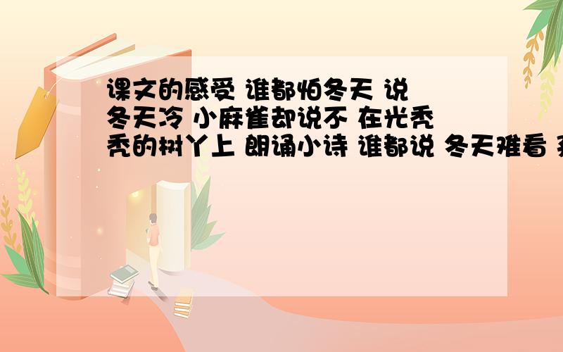 课文的感受 谁都怕冬天 说 冬天冷 小麻雀却说不 在光秃秃的树丫上 朗诵小诗 谁都说 冬天难看 孤孤谁都怕冬天 说 冬天冷 小麻雀却说不 在光秃秃的树丫上 朗诵小诗 谁都说 冬天难看 孤孤