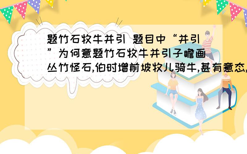 题竹石牧牛并引 题目中“并引”为何意题竹石牧牛并引子瞻画丛竹怪石,伯时增前坡牧儿骑牛,甚有意态,戏咏.野次小峥嵘,幽篁相倚绿.阿童三尺棰,御此老觳觫.石吾甚爱之,勿遣牛砺角.牛砺角