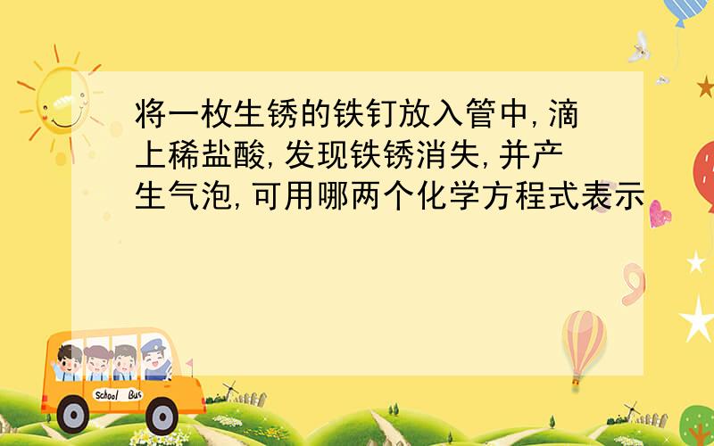 将一枚生锈的铁钉放入管中,滴上稀盐酸,发现铁锈消失,并产生气泡,可用哪两个化学方程式表示