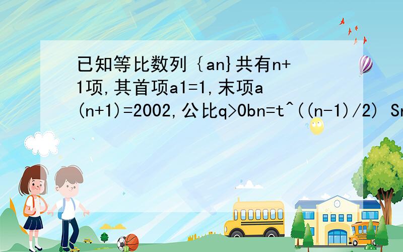 已知等比数列｛an}共有n+1项,其首项a1=1,末项a(n+1)=2002,公比q>0bn=t^((n-1)/2) Sn=((1-(根号t)^n)/(1-根号t)比较Sn/Bn S（n+1)/b(n+1) 的大小b(n+1) a(n+1) (n+1)都是在下面的