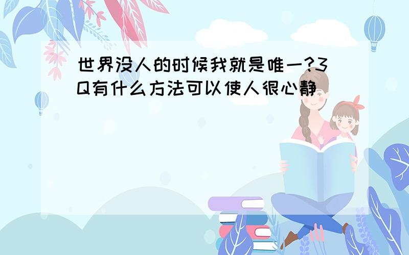 世界没人的时候我就是唯一?3Q有什么方法可以使人很心静