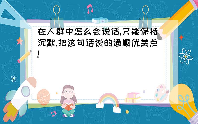 在人群中怎么会说话,只能保持沉默.把这句话说的通顺优美点!