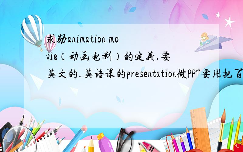 求助animation movie（动画电影）的定义,要英文的.英语课的presentation做PPT要用把百度百科里的翻译成没有语病的英文也行.如果可能的话最好再加上历史、常用特技等,也是要英文的,