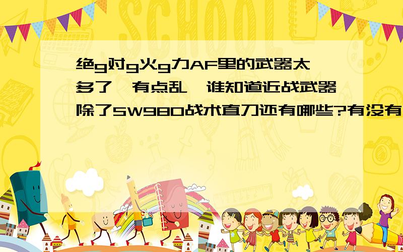 绝g对g火g力AF里的武器太多了,有点乱,谁知道近战武器除了SW980战术直刀还有哪些?有没有特别一点的