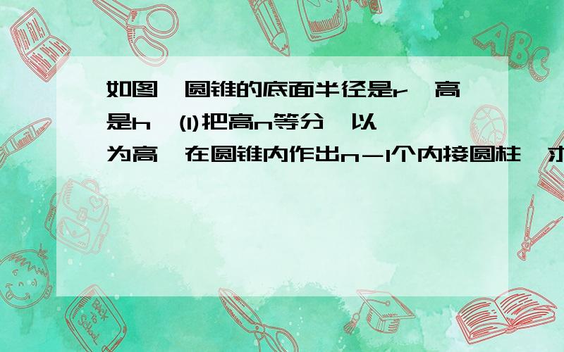 如图,圆锥的底面半径是r,高是h,(1)把高n等分,以 为高,在圆锥内作出n－1个内接圆柱,求这些圆柱的体积之和.(2)求证：当n无限增大时,这些圆柱的体积之和的极限是圆锥的体积