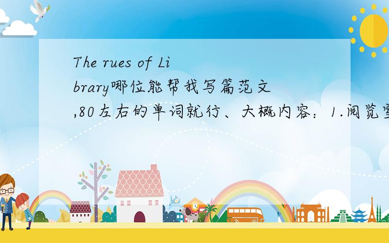 The rues of Library哪位能帮我写篇范文,80左右的单词就行、大概内容：1.阅览室的开放时间,星期一至星期五下午5：00—7：002.不允许在阅览室大声讲话.3.不允许在阅览室内吃零食.4.不允许使用手