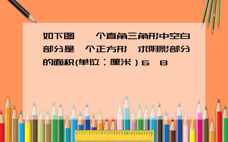 如下图,一个直角三角形中空白部分是一个正方形,求阴影部分的面积(单位：厘米）6,8