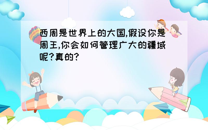 西周是世界上的大国,假设你是周王,你会如何管理广大的疆域呢?真的?