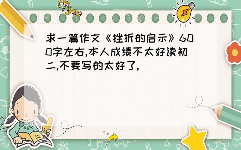 求一篇作文《挫折的启示》600字左右,本人成绩不太好读初二,不要写的太好了,