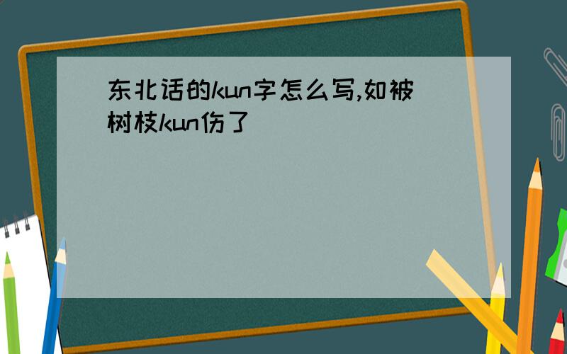 东北话的kun字怎么写,如被树枝kun伤了