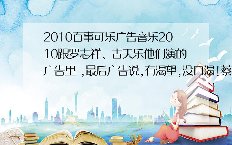 2010百事可乐广告音乐2010跟罗志祥、古天乐他们演的广告里 ,最后广告说,有渴望,没口渴!蔡依林红头发那个广告,