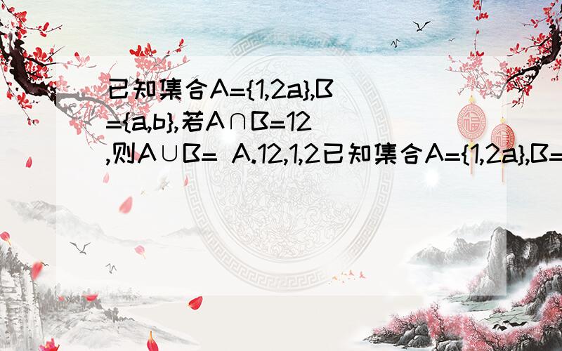 已知集合A={1,2a},B={a,b},若A∩B=12,则A∪B= A.12,1,2已知集合A={1,2a},B={a,b},若A∩B=12,则A∪B= A.12,1,2 B.12,-1 C.12,1 D.12,-1,1