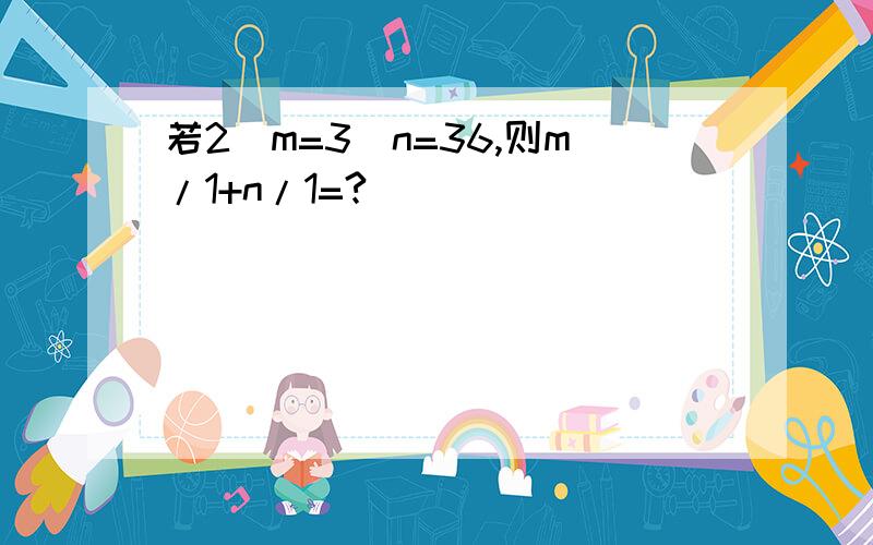 若2^m=3^n=36,则m/1+n/1=?