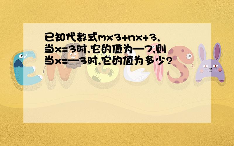 已知代数式mx3+nx+3,当x=3时,它的值为—7,则当x=—3时,它的值为多少?