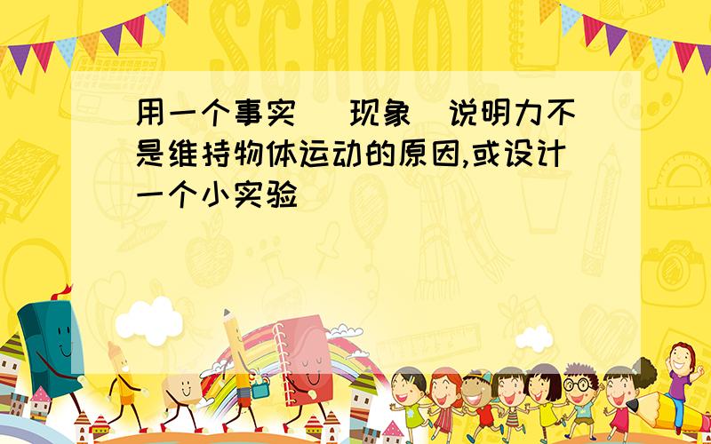 用一个事实 (现象）说明力不是维持物体运动的原因,或设计一个小实验