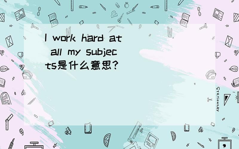 I work hard at all my subjects是什么意思?