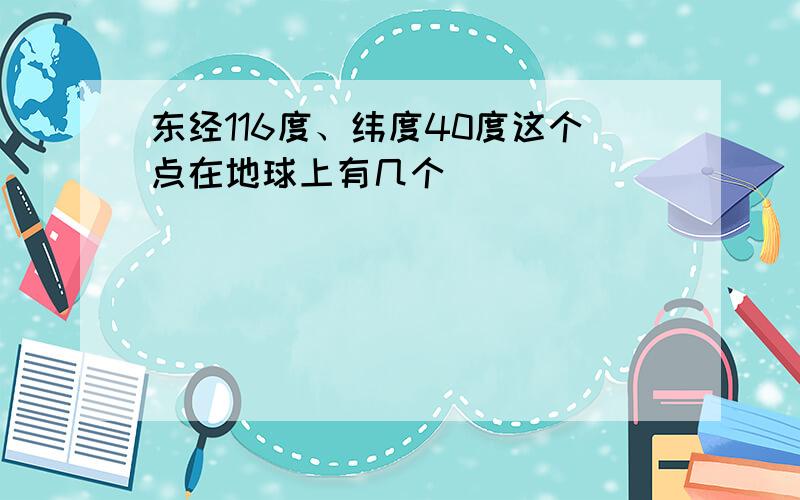 东经116度、纬度40度这个点在地球上有几个