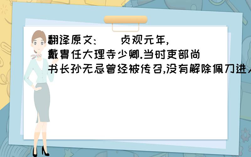 翻译原文:    贞观元年,戴胄任大理寺少卿.当时吏部尚书长孙无忌曾经被传召,没有解除佩刀进入东上阁.尚书右仆射封德彝,认为守门校尉没有察觉,其罪应当处死；长孙无忌误将佩刀带进去,责