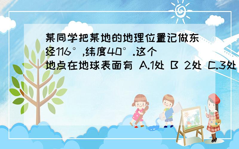 某同学把某地的地理位置记做东经116°,纬度40°.这个地点在地球表面有 A.1处 B 2处 C.3处 D.4处