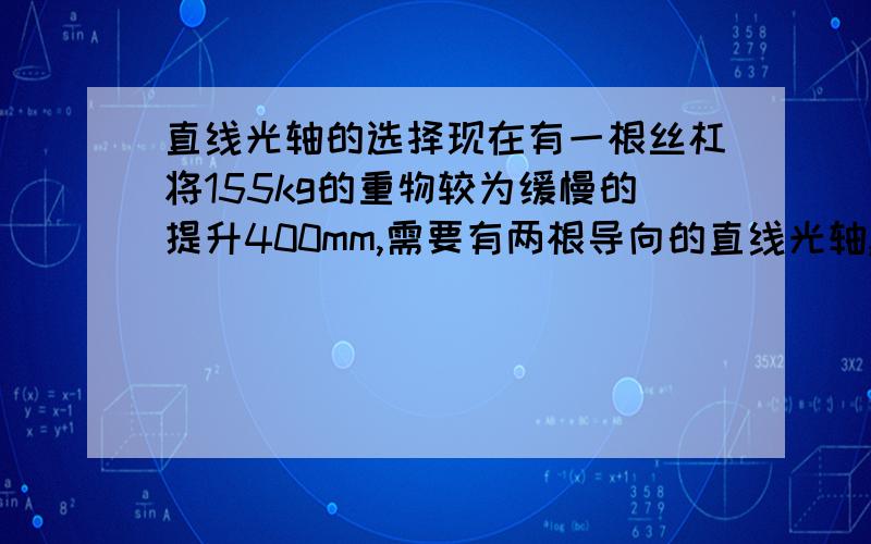 直线光轴的选择现在有一根丝杠将155kg的重物较为缓慢的提升400mm,需要有两根导向的直线光轴,这个光轴直径怎么计算?大概多少合适?