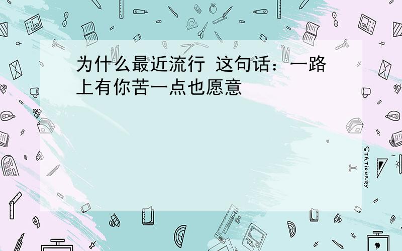 为什么最近流行 这句话：一路上有你苦一点也愿意