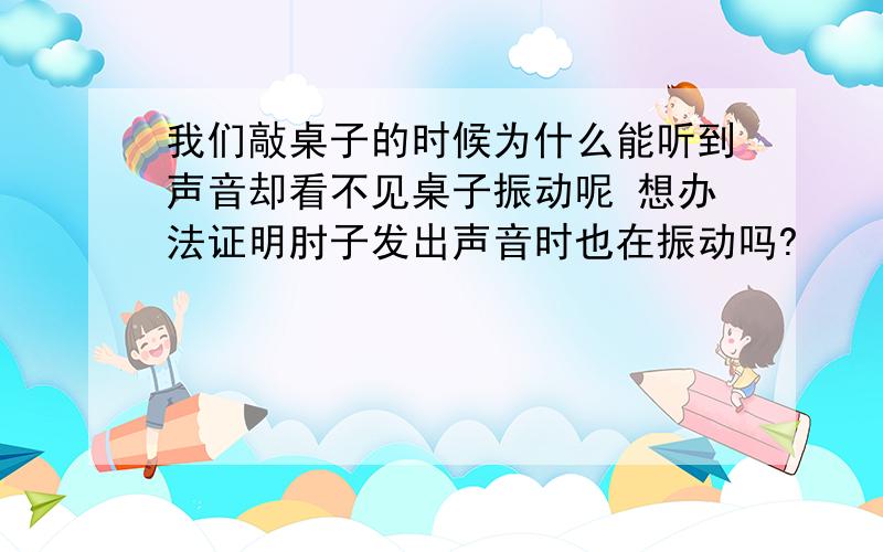 我们敲桌子的时候为什么能听到声音却看不见桌子振动呢 想办法证明肘子发出声音时也在振动吗?