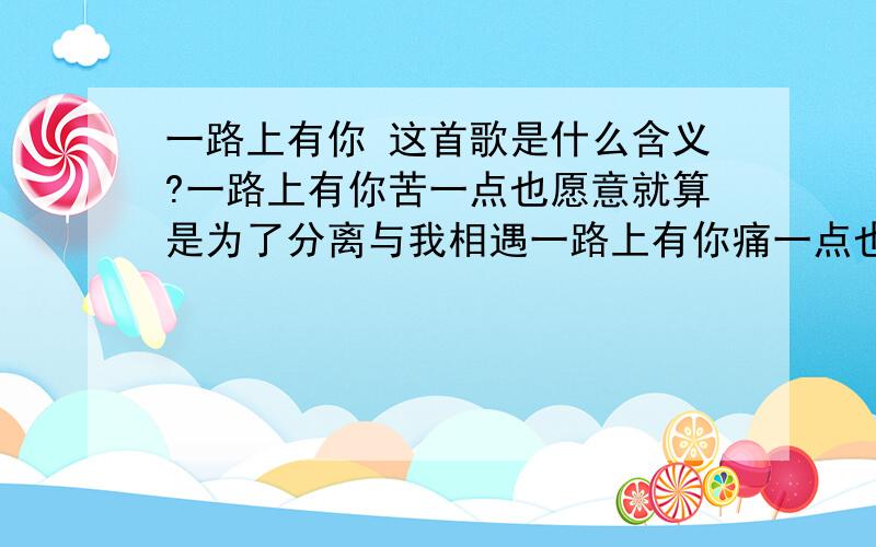 一路上有你 这首歌是什么含义?一路上有你苦一点也愿意就算是为了分离与我相遇一路上有你痛一点也愿意就算这辈子注定要和你分离一路上有你苦一点也愿意就算是为了分离与我相遇一路