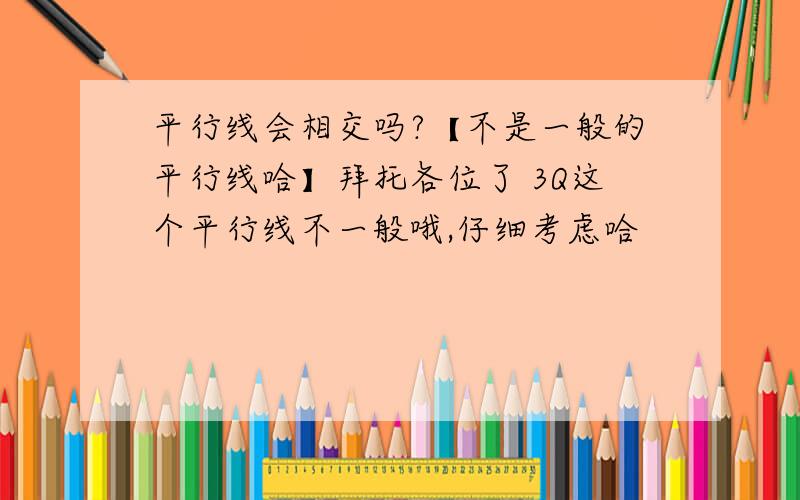 平行线会相交吗?【不是一般的平行线哈】拜托各位了 3Q这个平行线不一般哦,仔细考虑哈