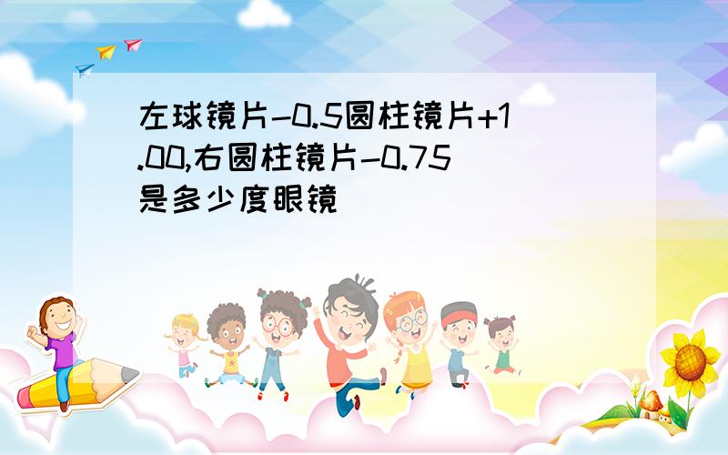 左球镜片-0.5圆柱镜片+1.00,右圆柱镜片-0.75是多少度眼镜