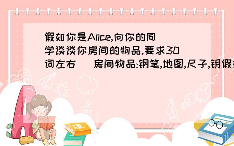 假如你是Alice,向你的同学谈谈你房间的物品.要求30词左右 (房间物品:钢笔,地图,尺子,钥假如你是Alice,向你的同学谈谈你房间的物品.要求30词左右(房间物品:钢笔,地图,尺子,钥匙,夹克衫)